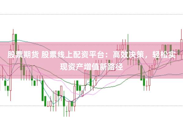 股票期货 股票线上配资平台：高效决策，轻松实现资产增值新路径