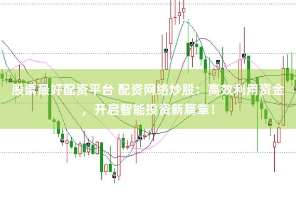 股票最好配资平台 配资网络炒股：高效利用资金，开启智能投资新篇章！