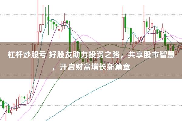 杠杆炒股亏 好股友助力投资之路，共享股市智慧，开启财富增长新篇章