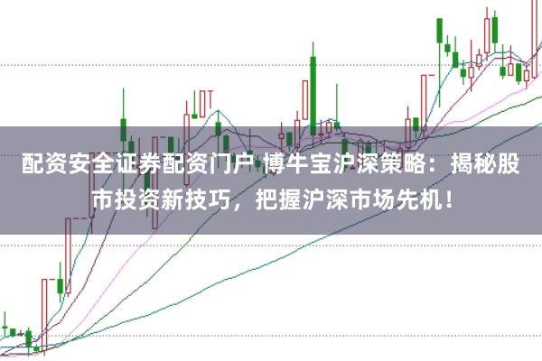 配资安全证券配资门户 博牛宝沪深策略：揭秘股市投资新技巧，把握沪深市场先机！