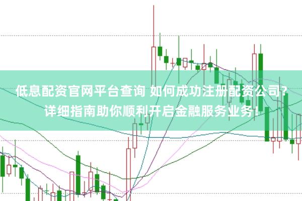 低息配资官网平台查询 如何成功注册配资公司？详细指南助你顺利开启金融服务业务！