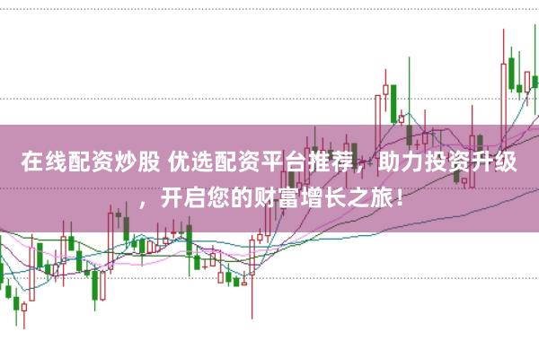 在线配资炒股 优选配资平台推荐，助力投资升级，开启您的财富增长之旅！