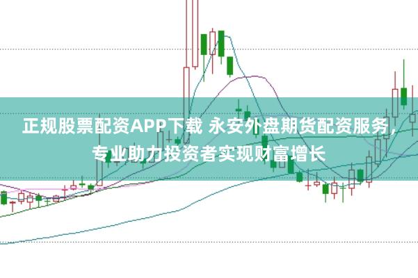 正规股票配资APP下载 永安外盘期货配资服务，专业助力投资者实现财富增长