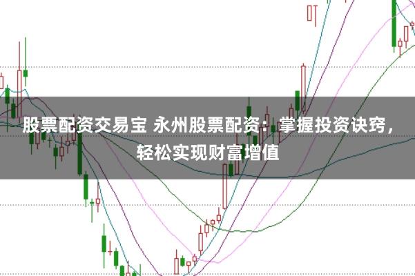 股票配资交易宝 永州股票配资：掌握投资诀窍，轻松实现财富增值