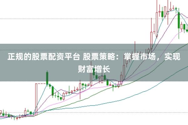 正规的股票配资平台 股票策略：掌握市场，实现财富增长