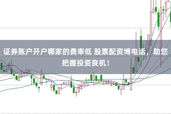 证券账户开户哪家的费率低 股票配资博电话，助您把握投资良机！