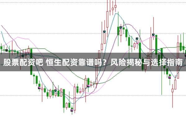 股票配资吧 恒生配资靠谱吗？风险揭秘与选择指南