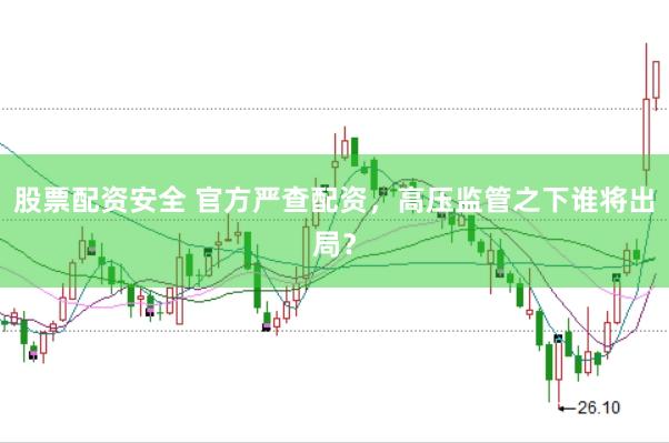 股票配资安全 官方严查配资，高压监管之下谁将出局？