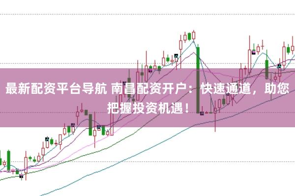 最新配资平台导航 南昌配资开户：快速通道，助您把握投资机遇！