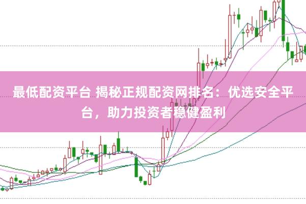 最低配资平台 揭秘正规配资网排名：优选安全平台，助力投资者稳健盈利