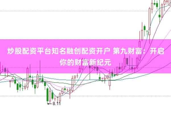 炒股配资平台知名融创配资开户 第九财富：开启你的财富新纪元