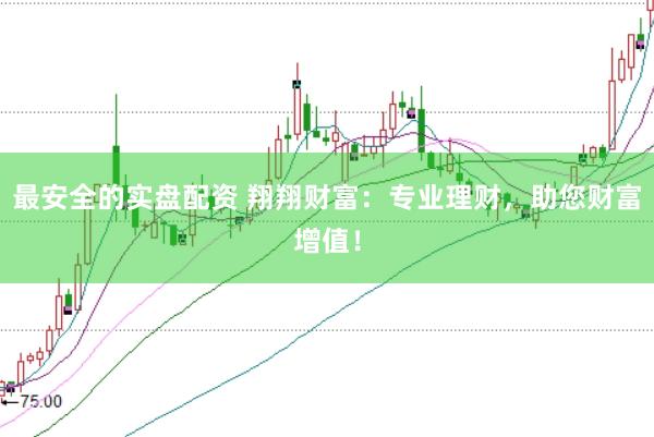 最安全的实盘配资 翔翔财富：专业理财，助您财富增值！