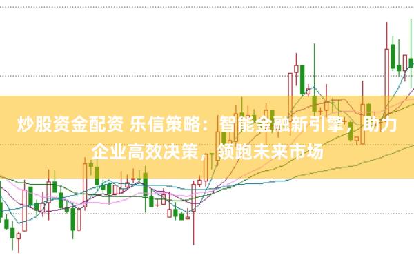 炒股资金配资 乐信策略：智能金融新引擎，助力企业高效决策，领跑未来市场