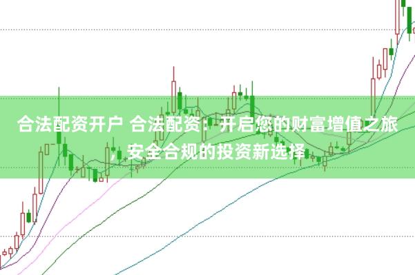 合法配资开户 合法配资：开启您的财富增值之旅，安全合规的投资新选择