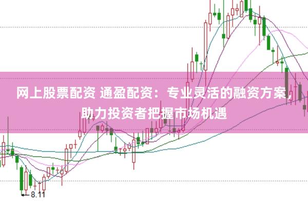 网上股票配资 通盈配资：专业灵活的融资方案，助力投资者把握市场机遇