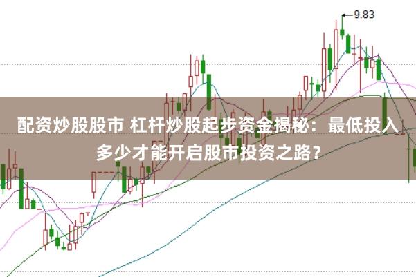 配资炒股股市 杠杆炒股起步资金揭秘：最低投入多少才能开启股市投资之路？