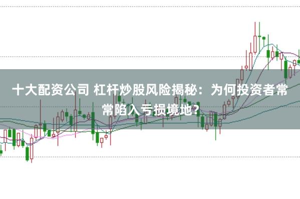 十大配资公司 杠杆炒股风险揭秘：为何投资者常常陷入亏损境地？