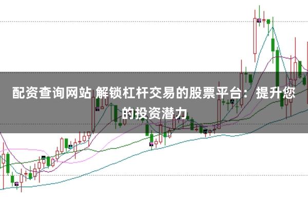 配资查询网站 解锁杠杆交易的股票平台：提升您的投资潜力