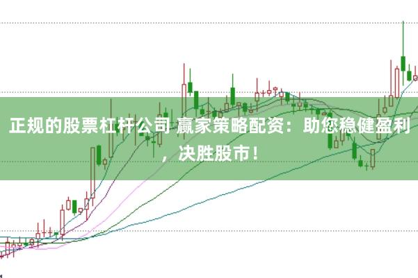 正规的股票杠杆公司 赢家策略配资：助您稳健盈利，决胜股市！