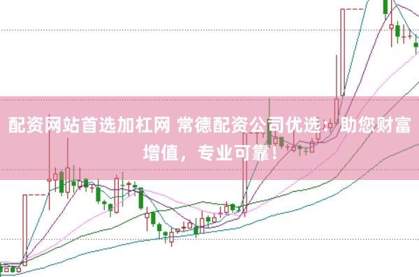 配资网站首选加杠网 常德配资公司优选：助您财富增值，专业可靠！