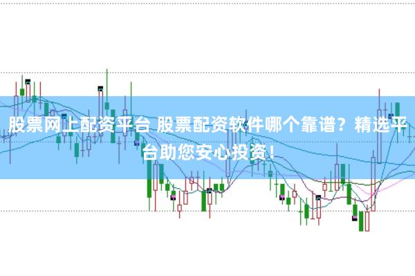 股票网上配资平台 股票配资软件哪个靠谱？精选平台助您安心投资！