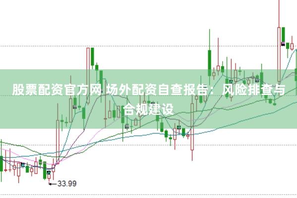 股票配资官方网 场外配资自查报告：风险排查与合规建设