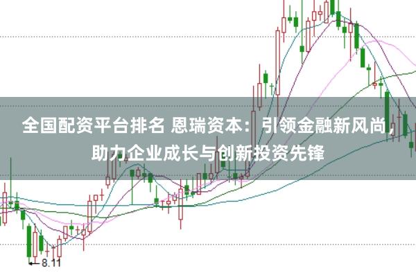 全国配资平台排名 恩瑞资本：引领金融新风尚，助力企业成长与创新投资先锋