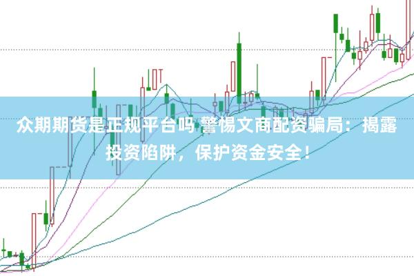 众期期货是正规平台吗 警惕文商配资骗局：揭露投资陷阱，保护资金安全！