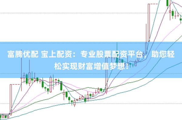 富腾优配 宝上配资：专业股票配资平台，助您轻松实现财富增值梦想！