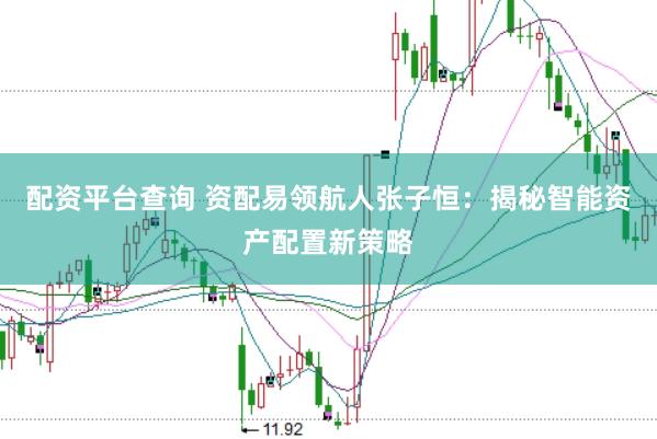 配资平台查询 资配易领航人张子恒：揭秘智能资产配置新策略