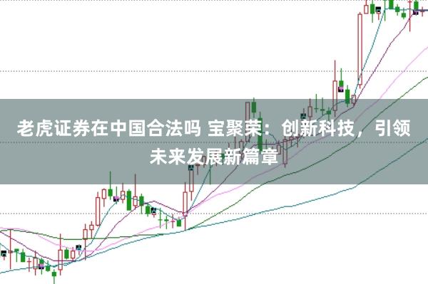 老虎证券在中国合法吗 宝聚荣：创新科技，引领未来发展新篇章