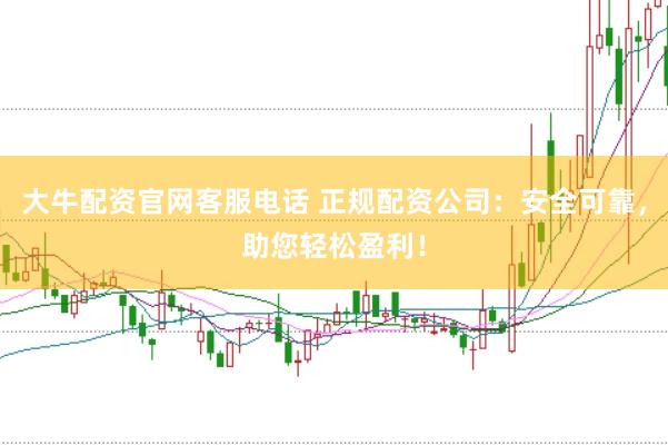 大牛配资官网客服电话 正规配资公司：安全可靠，助您轻松盈利！