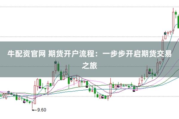 牛配资官网 期货开户流程：一步步开启期货交易之旅