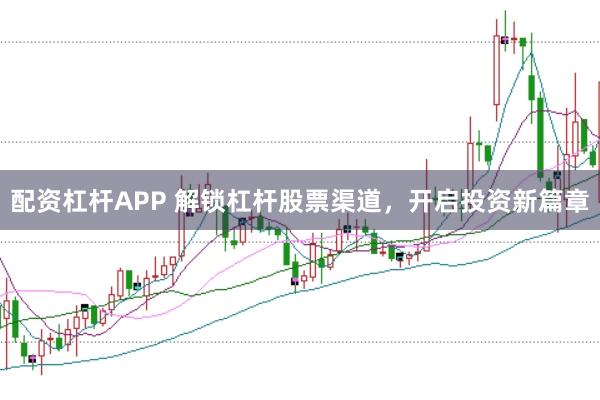 配资杠杆APP 解锁杠杆股票渠道，开启投资新篇章