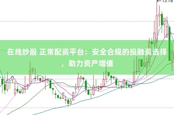 在线炒股 正常配资平台：安全合规的投融资选择，助力资产增值