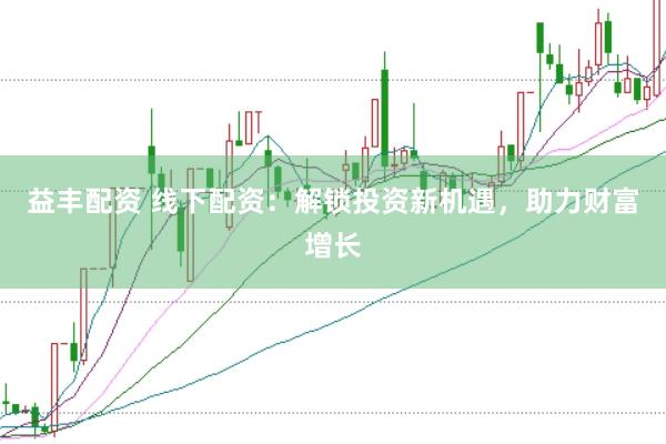 益丰配资 线下配资：解锁投资新机遇，助力财富增长