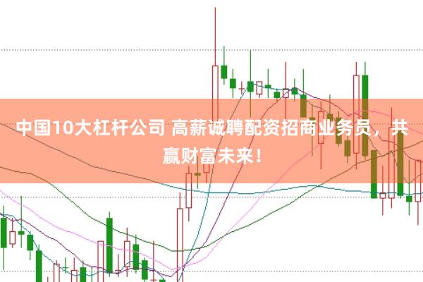 中国10大杠杆公司 高薪诚聘配资招商业务员，共赢财富未来！