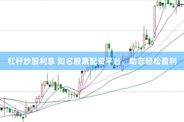 杠杆炒股利息 知名股票配资平台，助您轻松盈利