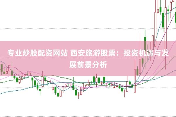 专业炒股配资网站 西安旅游股票：投资机遇与发展前景分析