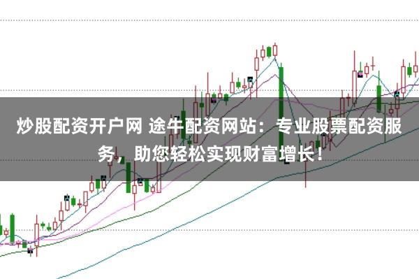 炒股配资开户网 途牛配资网站：专业股票配资服务，助您轻松实现财富增长！