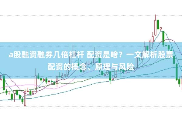 a股融资融券几倍杠杆 配资是啥？一文解析股票配资的概念、原理与风险