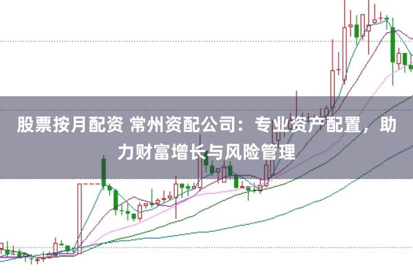 股票按月配资 常州资配公司：专业资产配置，助力财富增长与风险管理