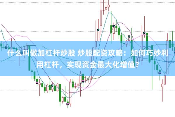 什么叫做加杠杆炒股 炒股配资攻略：如何巧妙利用杠杆，实现资金最大化增值？
