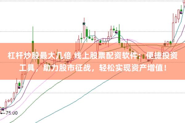 杠杆炒股最大几倍 线上股票配资软件：便捷投资工具，助力股市征战，轻松实现资产增值！