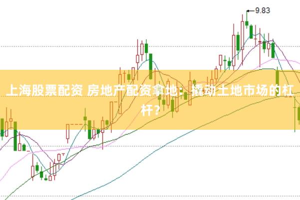 上海股票配资 房地产配资拿地：撬动土地市场的杠杆？