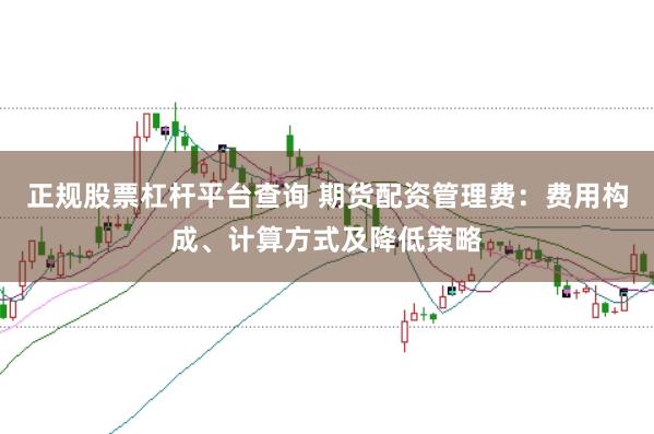正规股票杠杆平台查询 期货配资管理费：费用构成、计算方式及降低策略