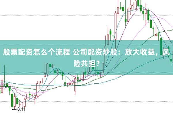 股票配资怎么个流程 公司配资炒股：放大收益，风险共担？