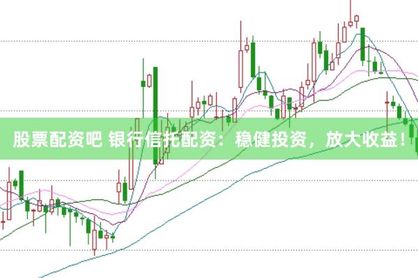 股票配资吧 银行信托配资：稳健投资，放大收益！