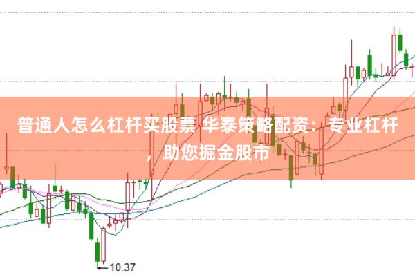 普通人怎么杠杆买股票 华泰策略配资：专业杠杆，助您掘金股市