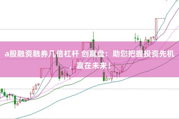 a股融资融券几倍杠杆 创赢盘：助您把握投资先机，赢在未来！
